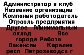 Администратор в клуб › Название организации ­ Компания-работодатель › Отрасль предприятия ­ Другое › Минимальный оклад ­ 23 000 - Все города Работа » Вакансии   . Карелия респ.,Петрозаводск г.